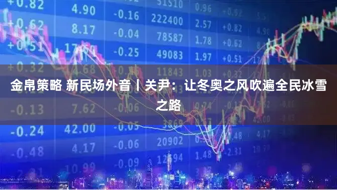 金帛策略 新民场外音丨关尹：让冬奥之风吹遍全民冰雪之路