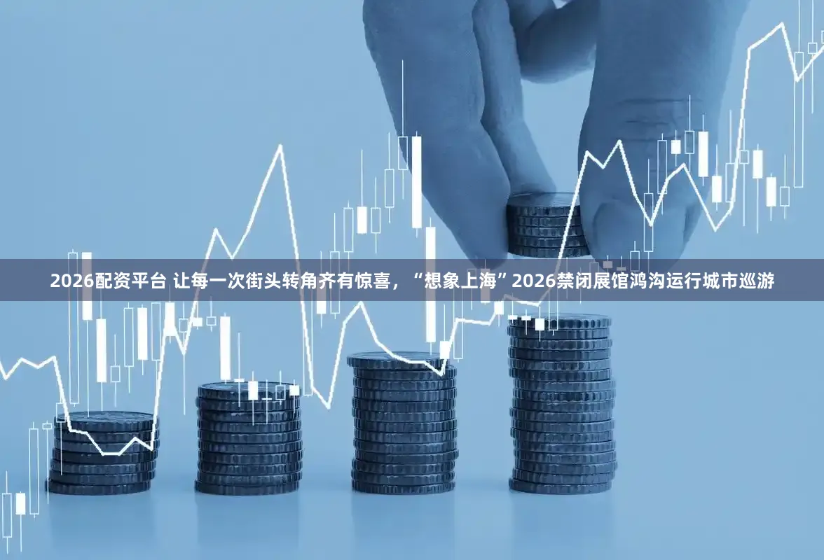 2026配资平台 让每一次街头转角齐有惊喜，“想象上海”2026禁闭展馆鸿沟运行城市巡游