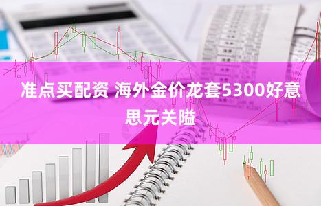 准点买配资 海外金价龙套5300好意思元关隘