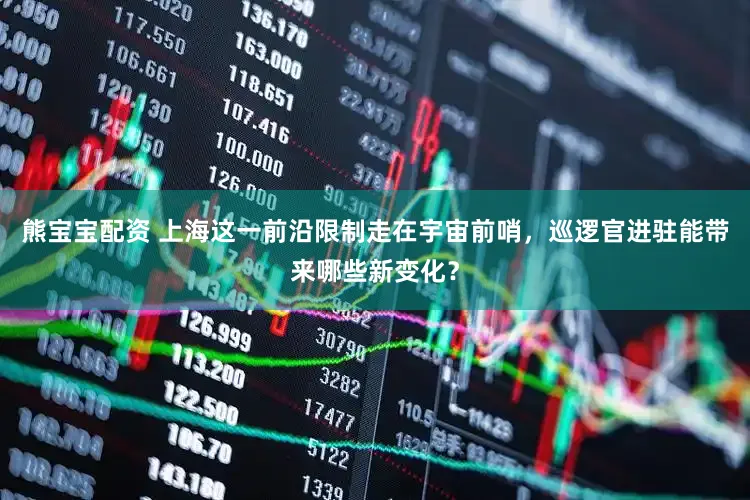 熊宝宝配资 上海这一前沿限制走在宇宙前哨，巡逻官进驻能带来哪些新变化？