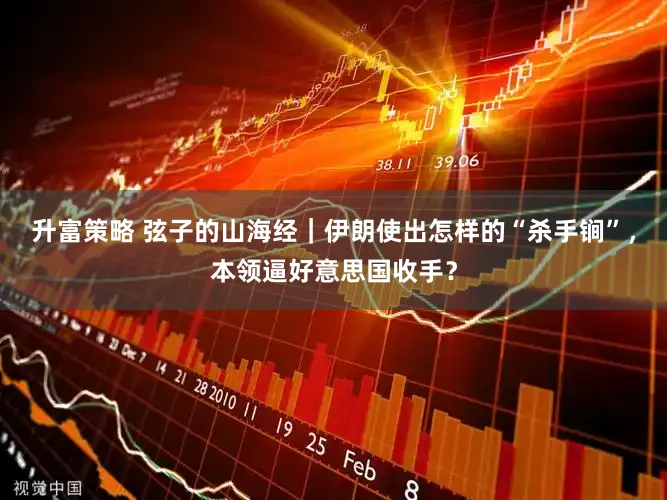 升富策略 弦子的山海经｜伊朗使出怎样的“杀手锏”，本领逼好意思国收手？