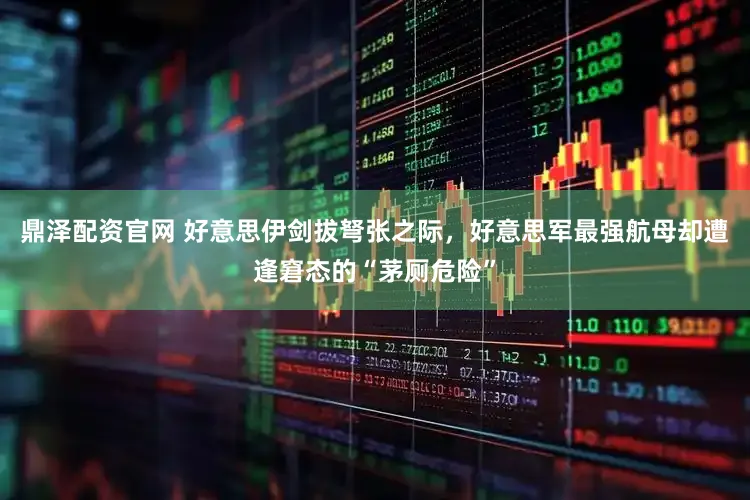 鼎泽配资官网 好意思伊剑拔弩张之际，好意思军最强航母却遭逢窘态的“茅厕危险”