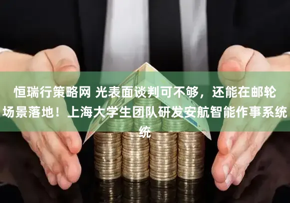 恒瑞行策略网 光表面谈判可不够，还能在邮轮场景落地！上海大学生团队研发安航智能作事系统