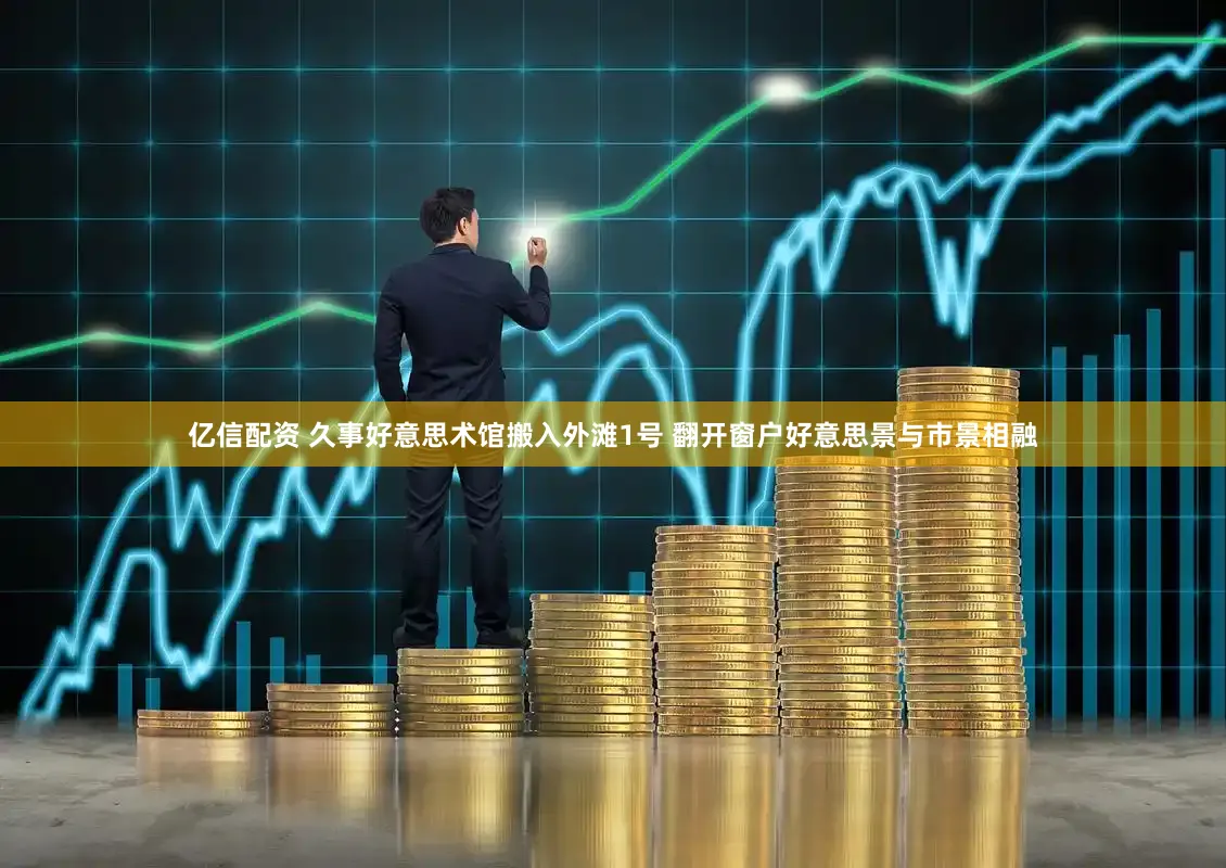 亿信配资 久事好意思术馆搬入外滩1号 翻开窗户好意思景与市景相融