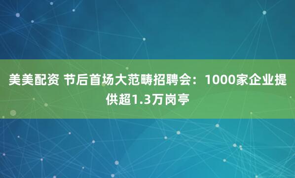 美美配资 节后首场大范畴招聘会：1000家企业提供超1.3万岗亭