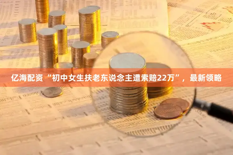 亿海配资 “初中女生扶老东说念主遭索赔22万”，最新领略