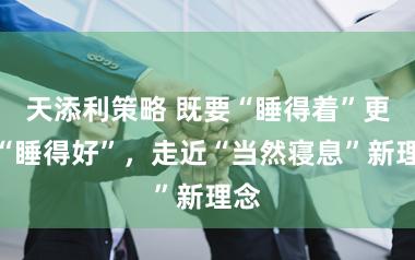 天添利策略 既要“睡得着”更要“睡得好”，走近“当然寝息”新理念