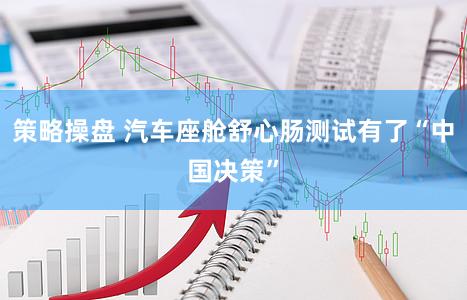 策略操盘 汽车座舱舒心肠测试有了“中国决策”