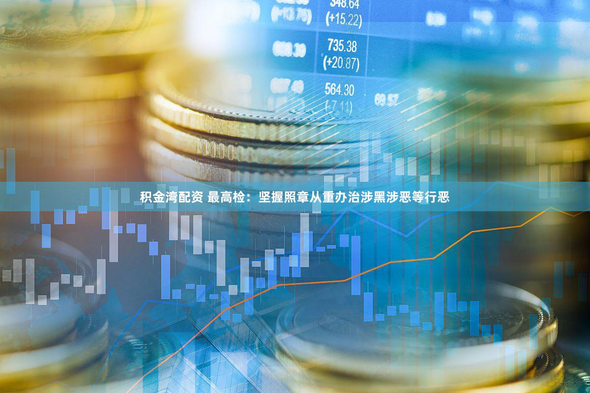 积金湾配资 最高检：坚握照章从重办治涉黑涉恶等行恶