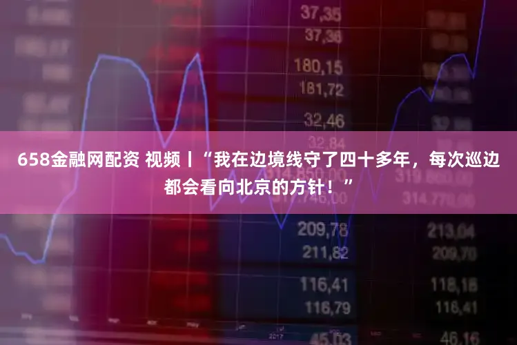 658金融网配资 视频丨“我在边境线守了四十多年，每次巡边都会看向北京的方针！”