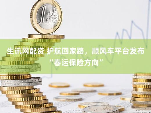 生讯网配资 护航回家路，顺风车平台发布“春运保险方向”