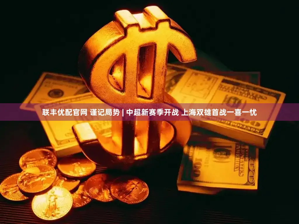 联丰优配官网 谨记局势 | 中超新赛季开战 上海双雄首战一喜一忧