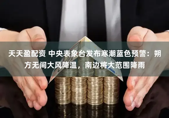 天天盈配资 中央表象台发布寒潮蓝色预警：朔方无间大风降温，南边将大范围降雨