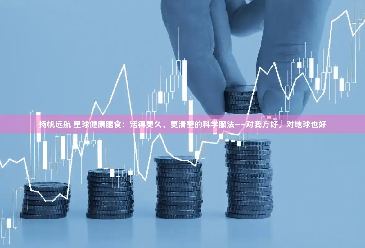 扬帆远航 星球健康膳食：活得更久、更清醒的科学服法——对我方好，对地球也好