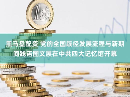 黑马盘配资 党的全国蹊径发展流程与新期间践诺图文展在中共四大记忆馆开幕