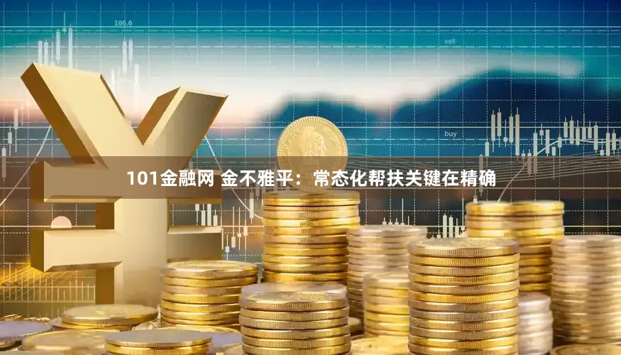 101金融网 金不雅平：常态化帮扶关键在精确