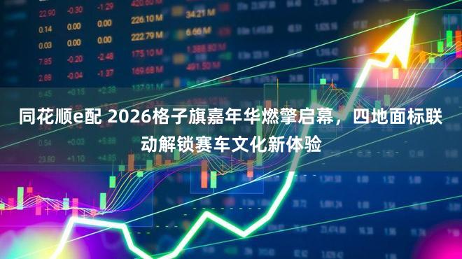 同花顺e配 2026格子旗嘉年华燃擎启幕，四地面标联动解锁赛车文化新体验