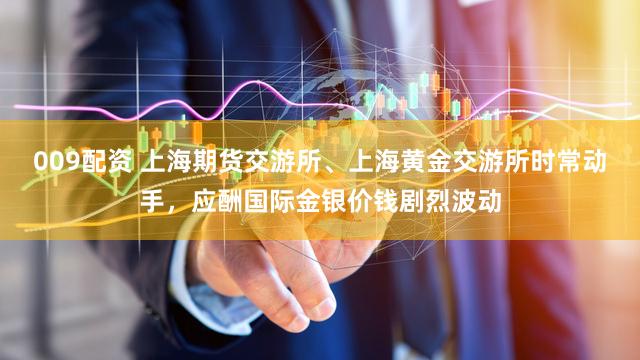 009配资 上海期货交游所、上海黄金交游所时常动手，应酬国际金银价钱剧烈波动