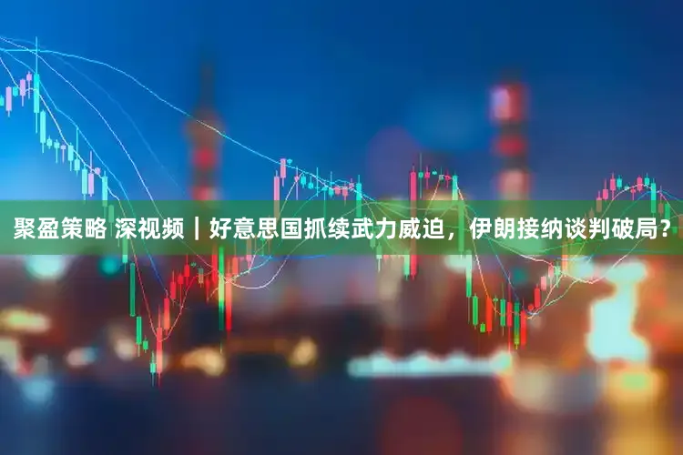 聚盈策略 深视频｜好意思国抓续武力威迫，伊朗接纳谈判破局？
