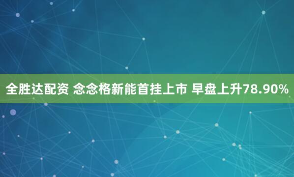 全胜达配资 念念格新能首挂上市 早盘上升78.90%