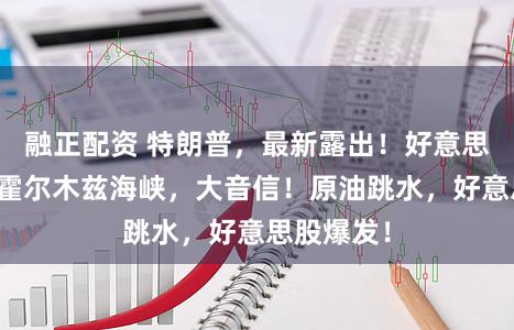 融正配资 特朗普，最新露出！好意思伊磋商、霍尔木兹海峡，大音信！原油跳水，好意思股爆发！