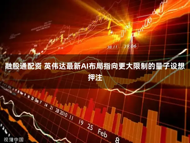 融股通配资 英伟达最新AI布局指向更大限制的量子设想押注