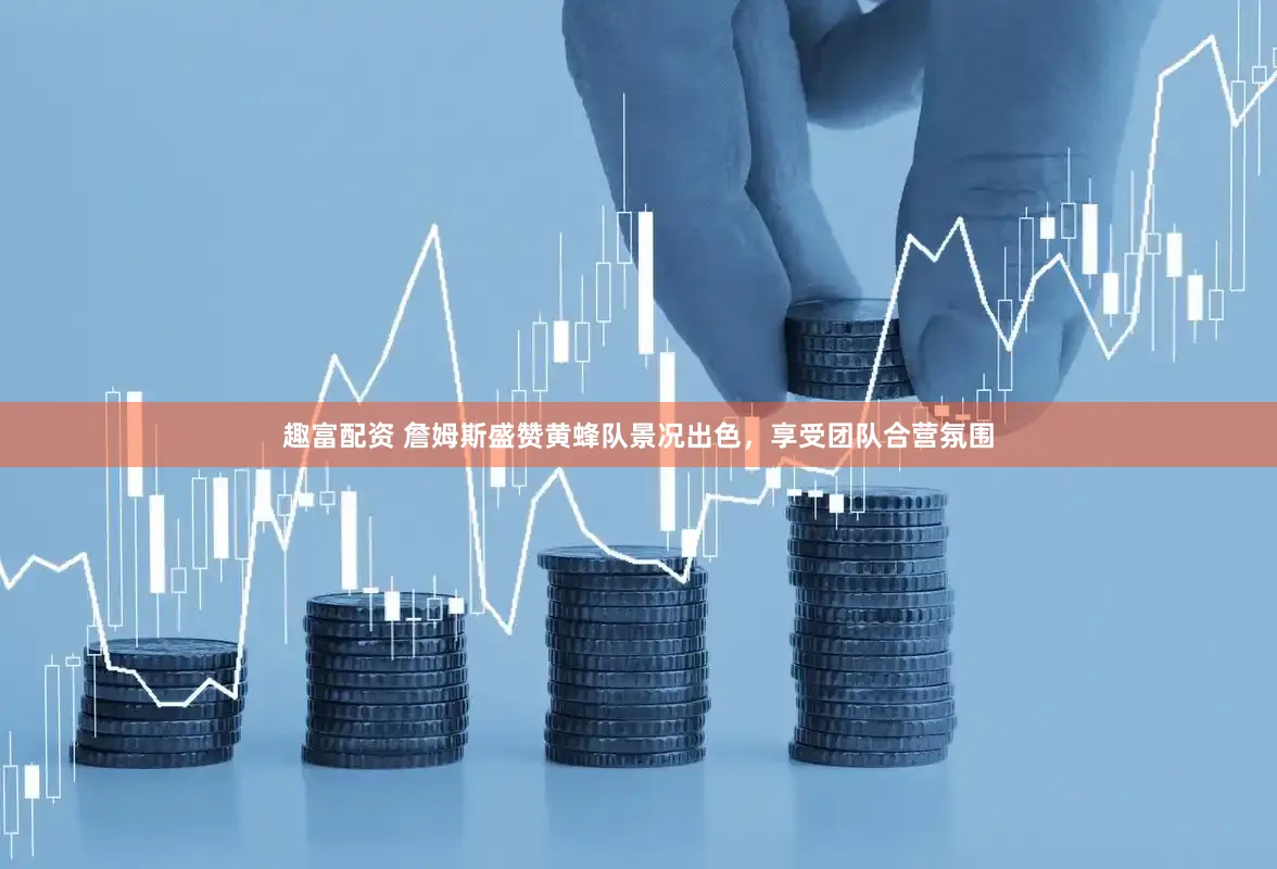 趣富配资 詹姆斯盛赞黄蜂队景况出色，享受团队合营氛围