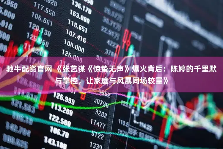 驰牛配资官网 《张艺谋《惊蛰无声》爆火背后：陈婷的千里默与掌控，让家庭与风暴同场较量》