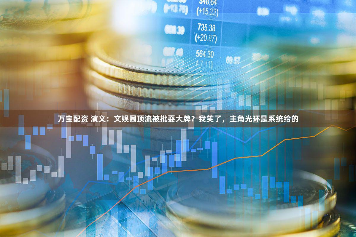 万宝配资 演义：文娱圈顶流被批耍大牌？我笑了，主角光环是系统给的