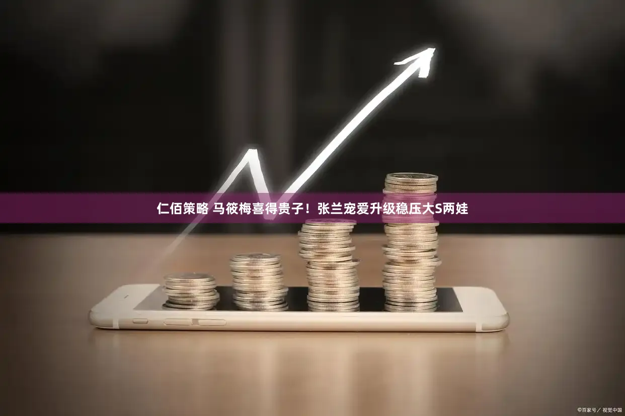 仁佰策略 马筱梅喜得贵子！张兰宠爱升级稳压大S两娃