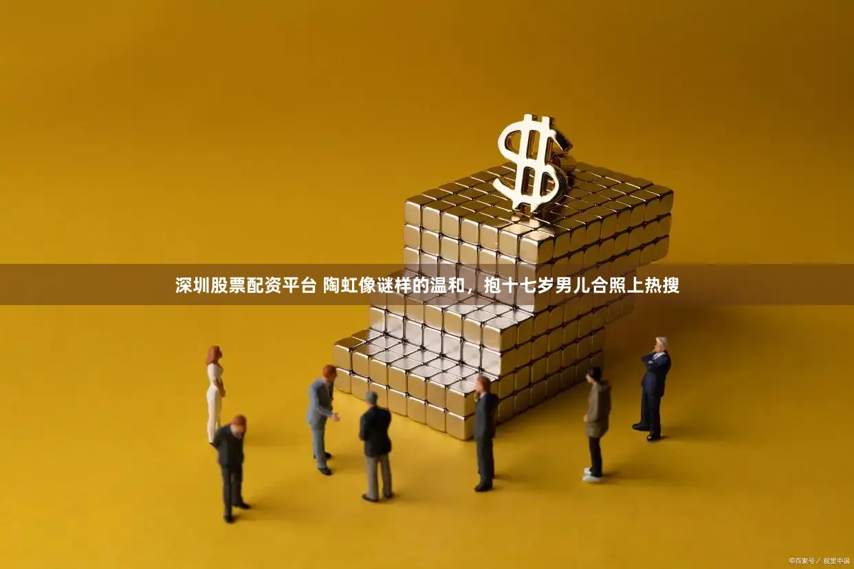 深圳股票配资平台 陶虹像谜样的温和，抱十七岁男儿合照上热搜