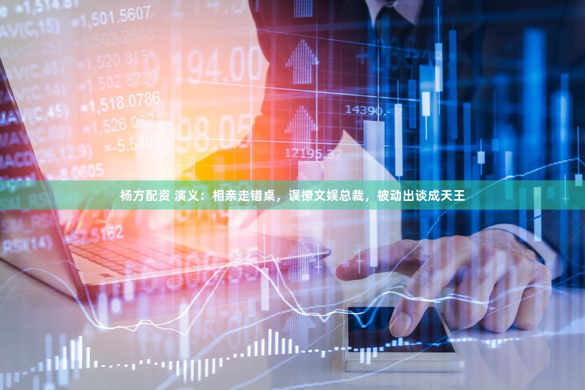杨方配资 演义：相亲走错桌，误撩文娱总裁，被动出谈成天王