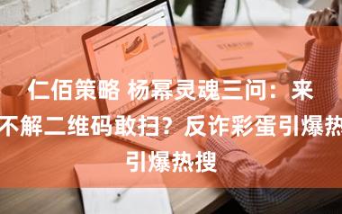 仁佰策略 杨幂灵魂三问：来历不解二维码敢扫？反诈彩蛋引爆热搜