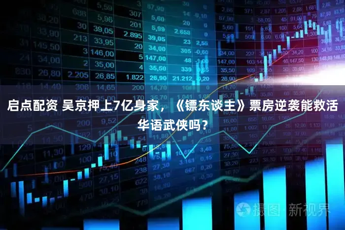 启点配资 吴京押上7亿身家，《镖东谈主》票房逆袭能救活华语武侠吗？