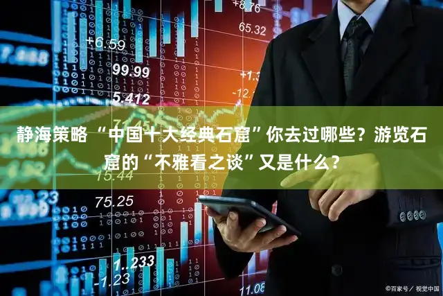 静海策略 “中国十大经典石窟”你去过哪些？游览石窟的“不雅看之谈”又是什么？