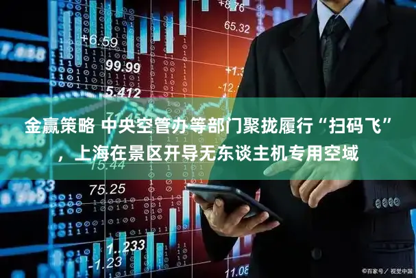 金赢策略 中央空管办等部门聚拢履行“扫码飞”，上海在景区开导无东谈主机专用空域