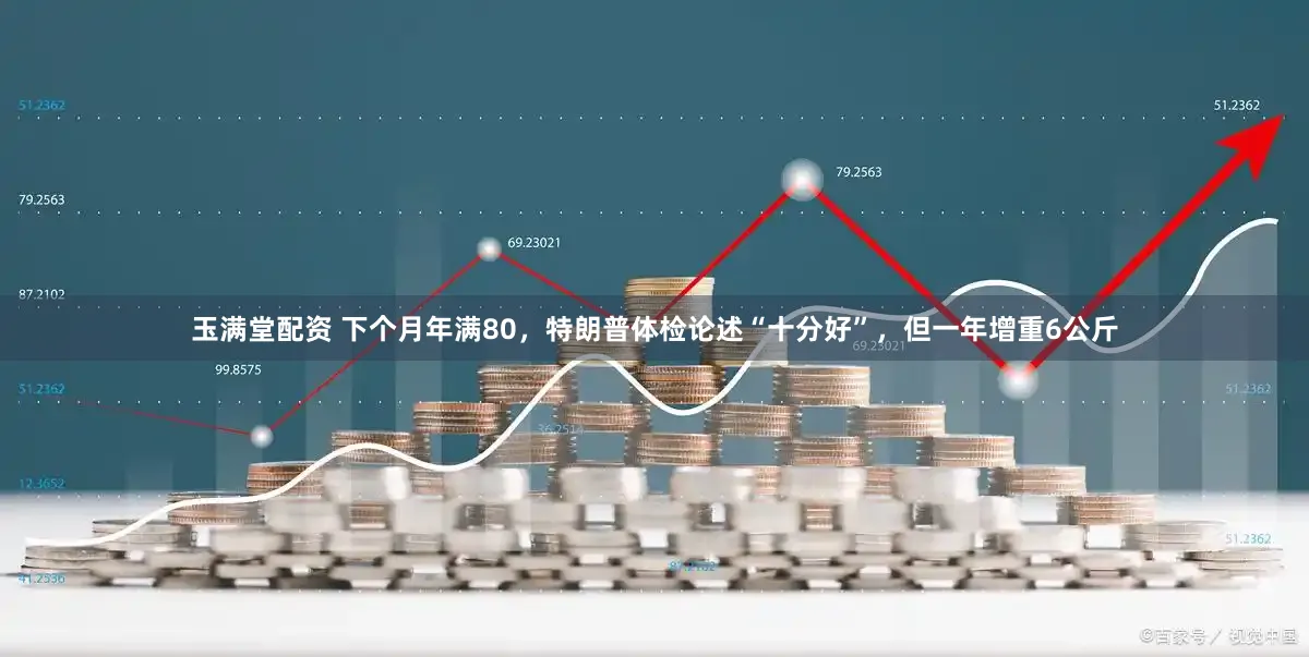 玉满堂配资 下个月年满80，特朗普体检论述“十分好”，但一年增重6公斤