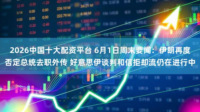 2026中国十大配资平台 6月1日周末要闻：伊朗再度否定总统去职外传 好意思伊谈判和信拒却流仍在进行中