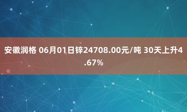 安徽润格 06月01日锌24708.00元/吨 30天上升4.67%